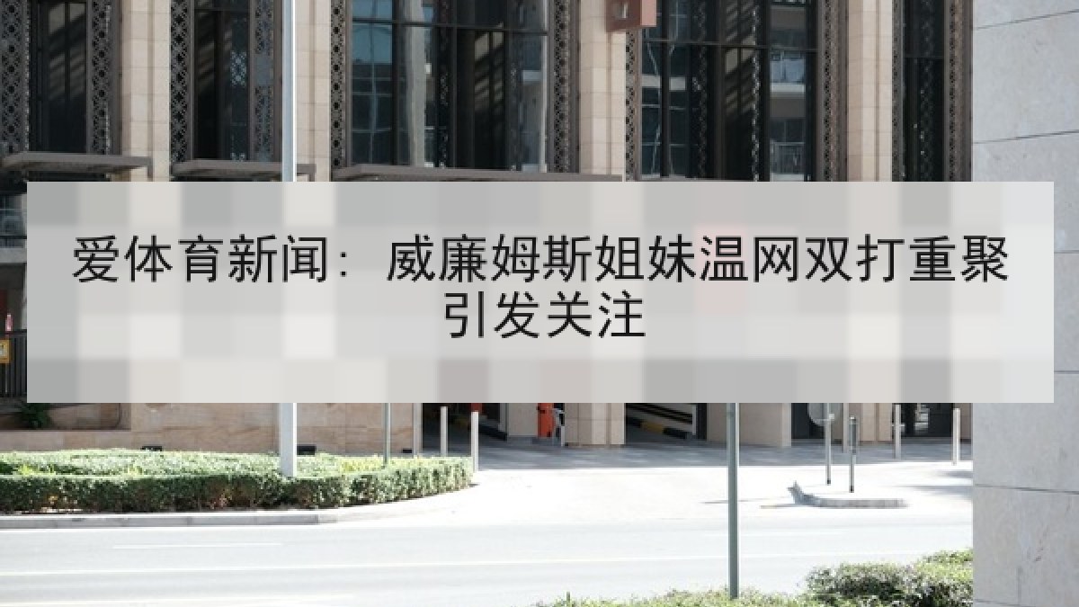 爱体育新闻: 威廉姆斯姐妹温网双打重聚引发关注