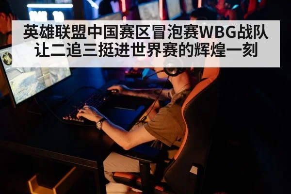 英雄联盟中国赛区冒泡赛WBG战队让二追三挺进世界赛的辉煌一刻