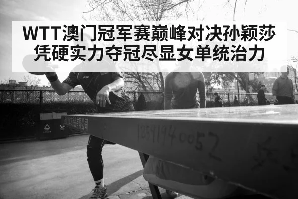 WTT澳门冠军赛巅峰对决孙颖莎凭硬实力夺冠尽显女单统治力